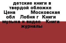 детские книги в твердой обложке › Цена ­ 250 - Московская обл., Лобня г. Книги, музыка и видео » Книги, журналы   